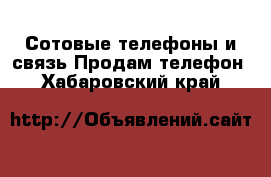 Сотовые телефоны и связь Продам телефон. Хабаровский край